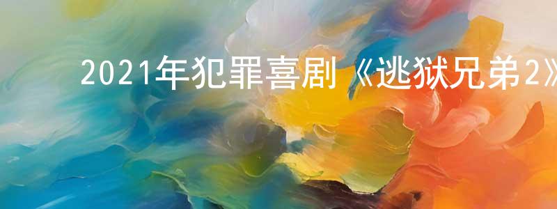 ﻿陈满娇发布﻿2021年犯罪喜剧《逃狱兄弟2》HD国粤双语中字迅雷下载_电影天堂